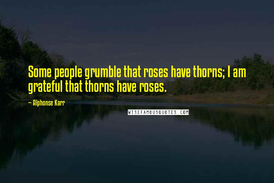 Alphonse Karr Quotes: Some people grumble that roses have thorns; I am grateful that thorns have roses.