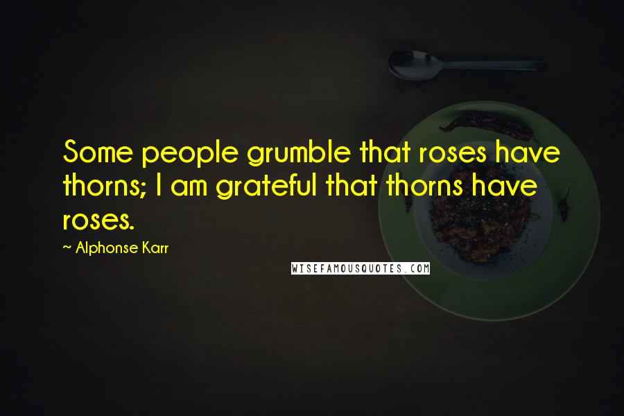 Alphonse Karr Quotes: Some people grumble that roses have thorns; I am grateful that thorns have roses.