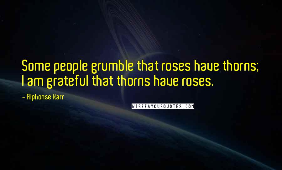 Alphonse Karr Quotes: Some people grumble that roses have thorns; I am grateful that thorns have roses.