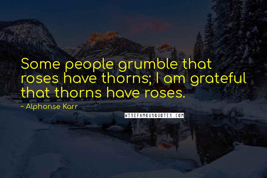 Alphonse Karr Quotes: Some people grumble that roses have thorns; I am grateful that thorns have roses.