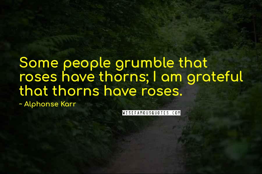 Alphonse Karr Quotes: Some people grumble that roses have thorns; I am grateful that thorns have roses.