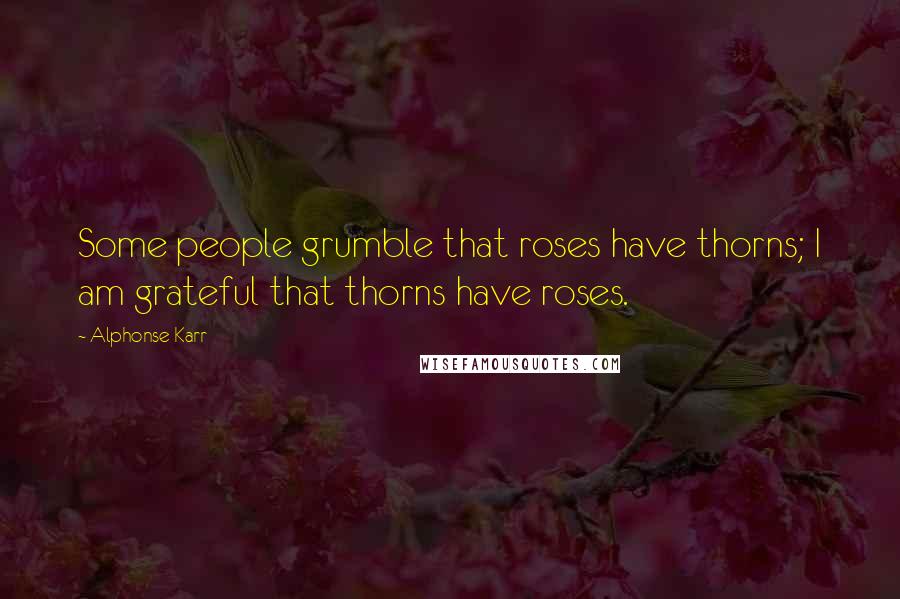 Alphonse Karr Quotes: Some people grumble that roses have thorns; I am grateful that thorns have roses.