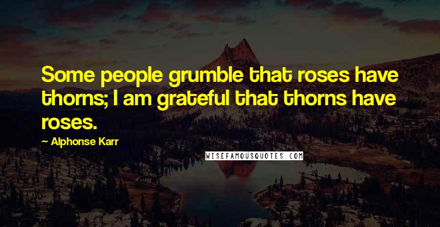 Alphonse Karr Quotes: Some people grumble that roses have thorns; I am grateful that thorns have roses.