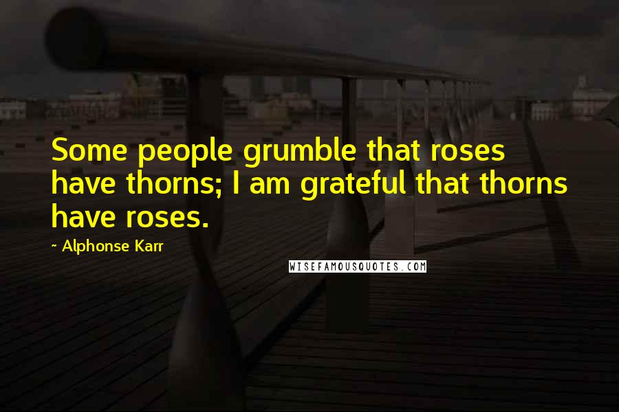 Alphonse Karr Quotes: Some people grumble that roses have thorns; I am grateful that thorns have roses.