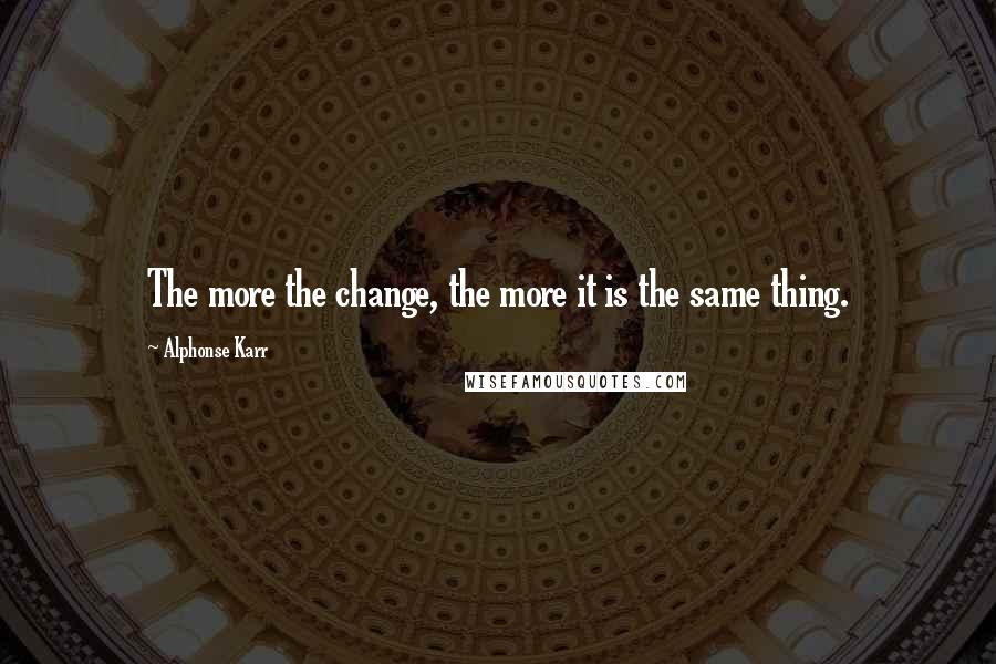 Alphonse Karr Quotes: The more the change, the more it is the same thing.