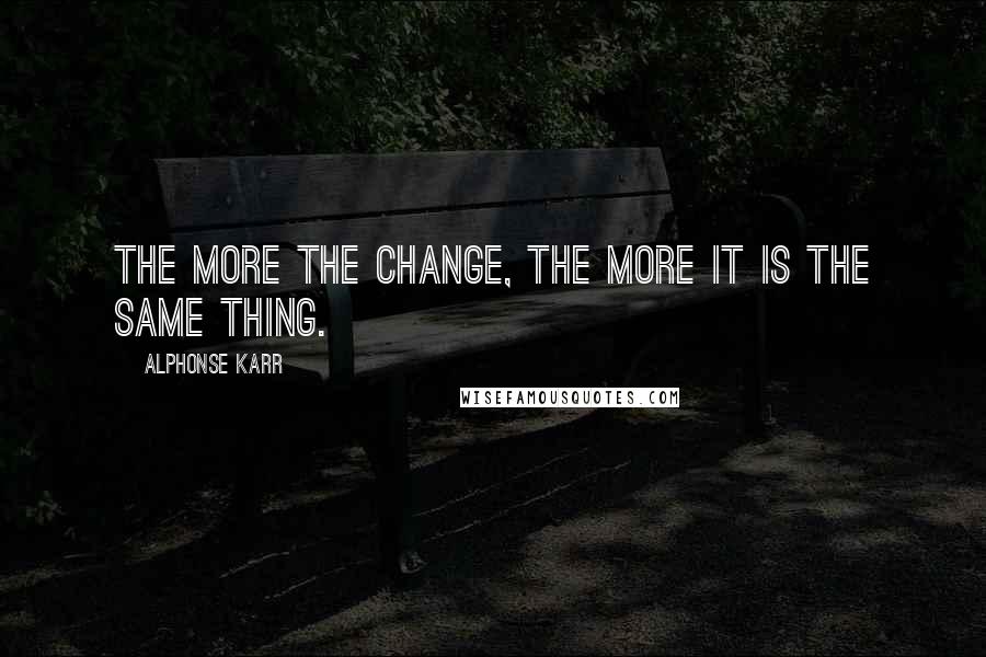 Alphonse Karr Quotes: The more the change, the more it is the same thing.