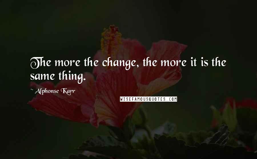 Alphonse Karr Quotes: The more the change, the more it is the same thing.