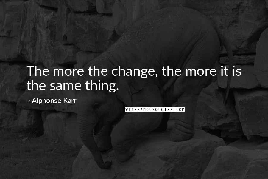 Alphonse Karr Quotes: The more the change, the more it is the same thing.