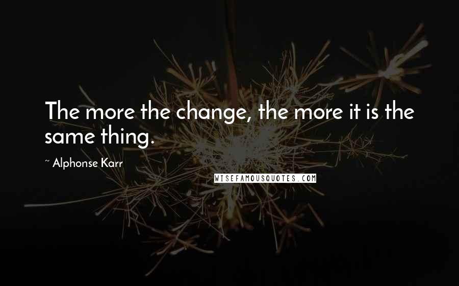 Alphonse Karr Quotes: The more the change, the more it is the same thing.