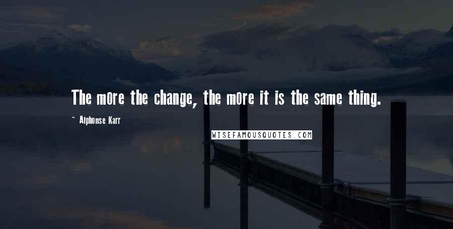 Alphonse Karr Quotes: The more the change, the more it is the same thing.