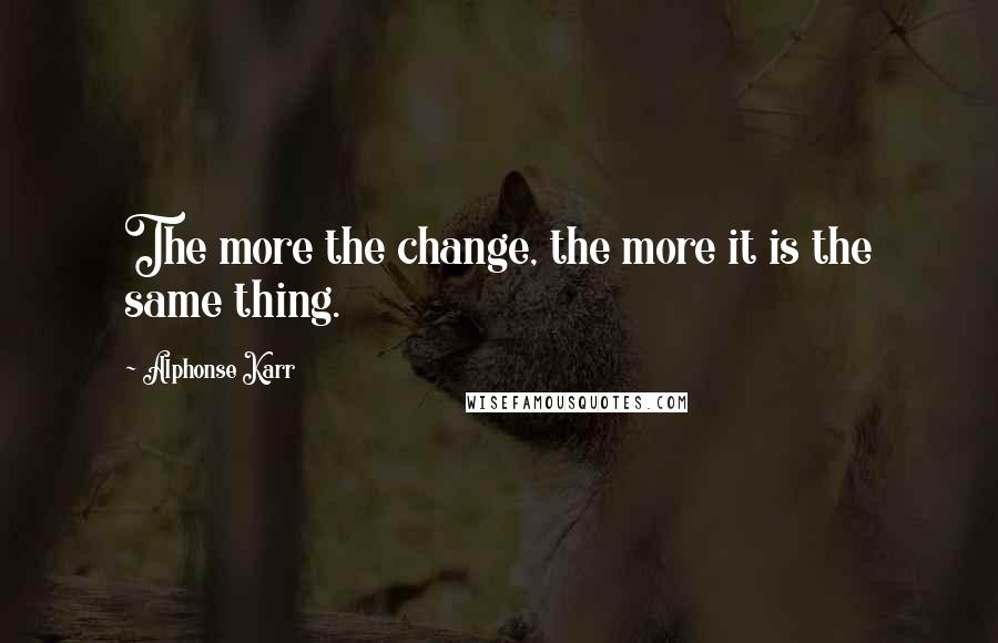 Alphonse Karr Quotes: The more the change, the more it is the same thing.