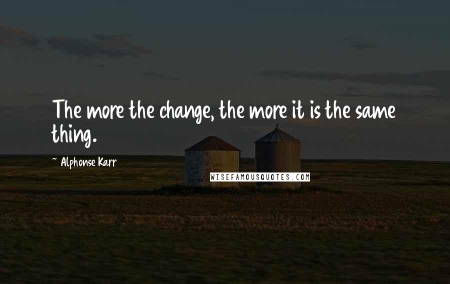 Alphonse Karr Quotes: The more the change, the more it is the same thing.