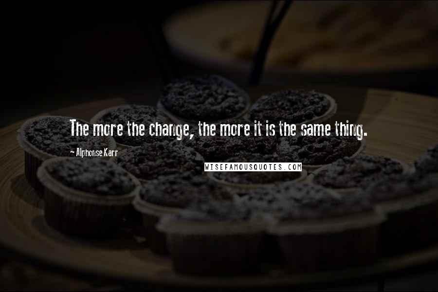 Alphonse Karr Quotes: The more the change, the more it is the same thing.