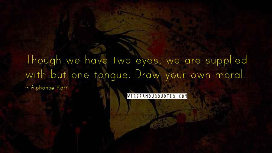 Alphonse Karr Quotes: Though we have two eyes, we are supplied with but one tongue. Draw your own moral.