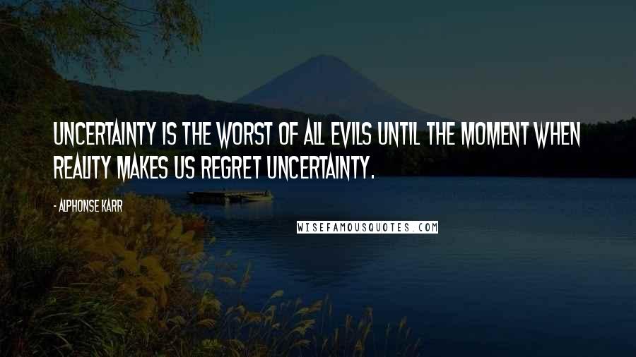 Alphonse Karr Quotes: Uncertainty is the worst of all evils until the moment when reality makes us regret uncertainty.