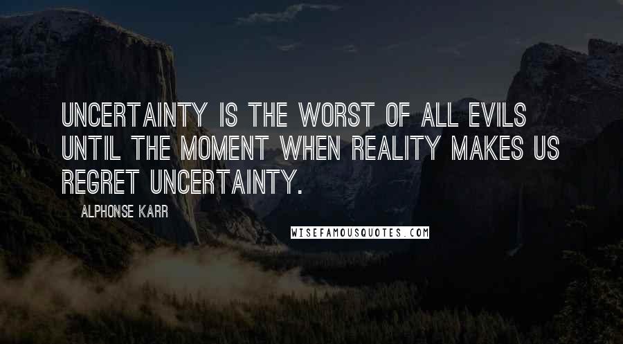 Alphonse Karr Quotes: Uncertainty is the worst of all evils until the moment when reality makes us regret uncertainty.