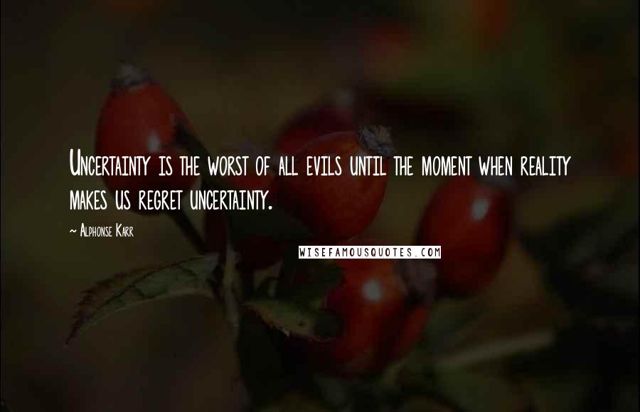 Alphonse Karr Quotes: Uncertainty is the worst of all evils until the moment when reality makes us regret uncertainty.