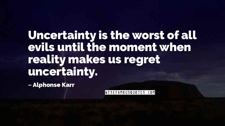 Alphonse Karr Quotes: Uncertainty is the worst of all evils until the moment when reality makes us regret uncertainty.