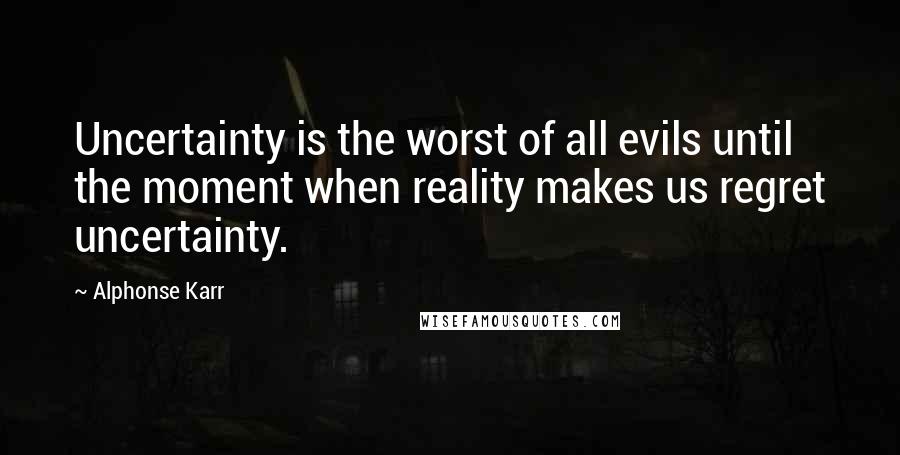 Alphonse Karr Quotes: Uncertainty is the worst of all evils until the moment when reality makes us regret uncertainty.