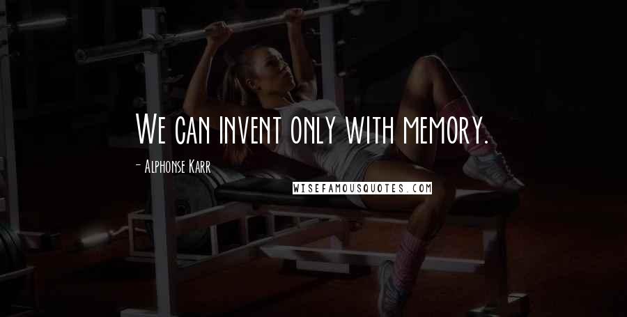 Alphonse Karr Quotes: We can invent only with memory.