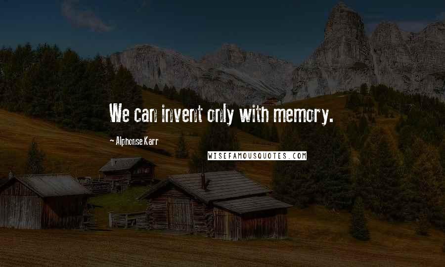 Alphonse Karr Quotes: We can invent only with memory.