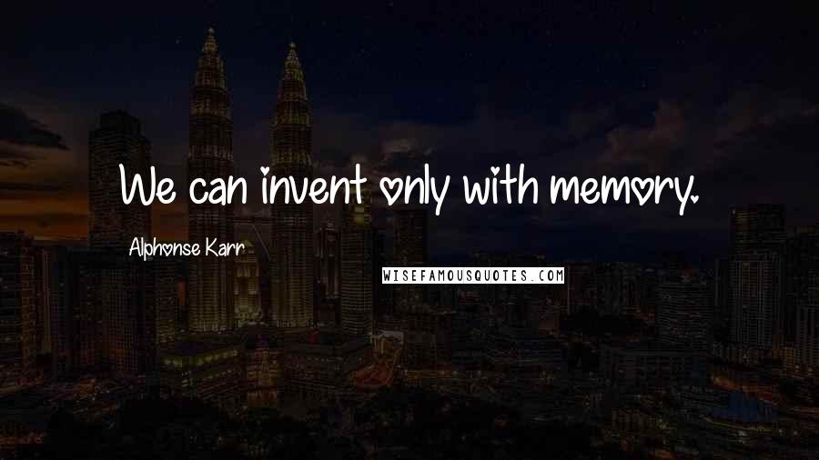 Alphonse Karr Quotes: We can invent only with memory.