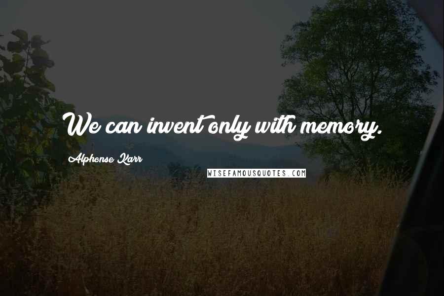 Alphonse Karr Quotes: We can invent only with memory.