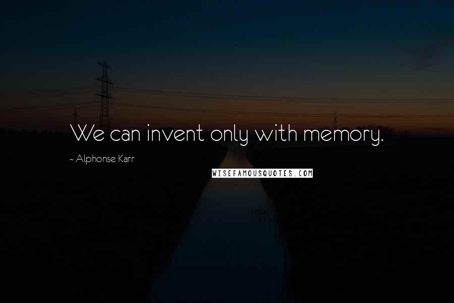 Alphonse Karr Quotes: We can invent only with memory.