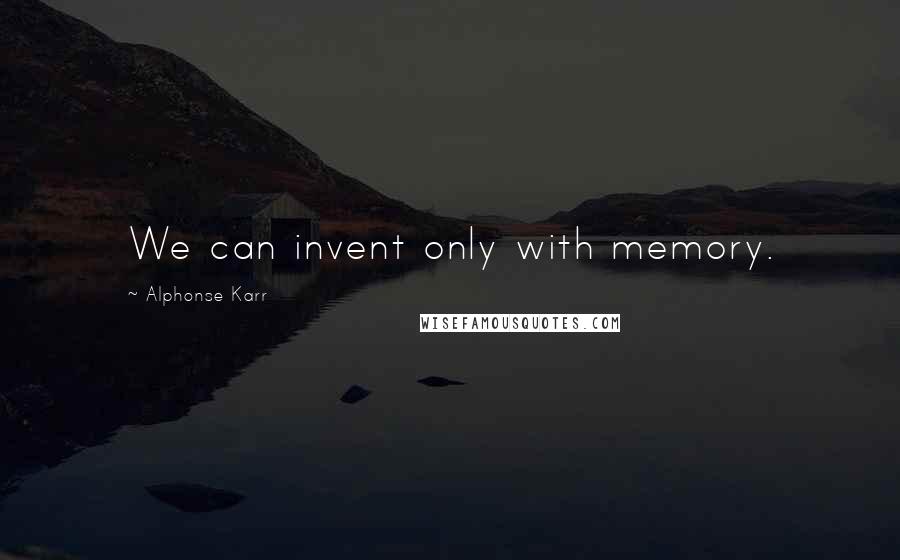 Alphonse Karr Quotes: We can invent only with memory.