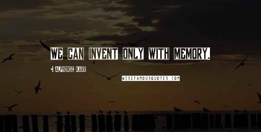 Alphonse Karr Quotes: We can invent only with memory.