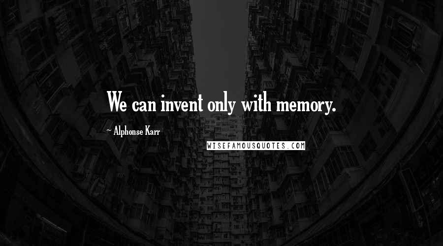 Alphonse Karr Quotes: We can invent only with memory.