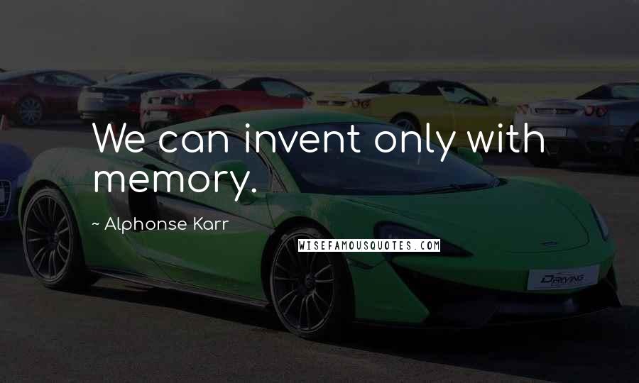Alphonse Karr Quotes: We can invent only with memory.