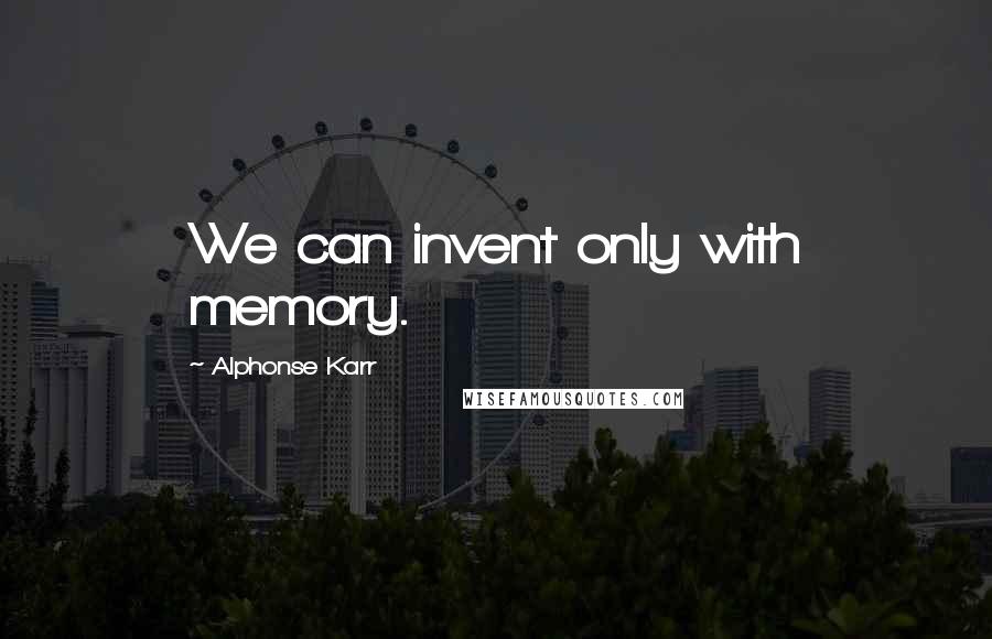 Alphonse Karr Quotes: We can invent only with memory.