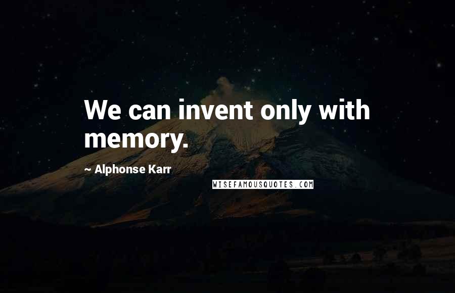 Alphonse Karr Quotes: We can invent only with memory.