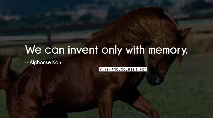 Alphonse Karr Quotes: We can invent only with memory.