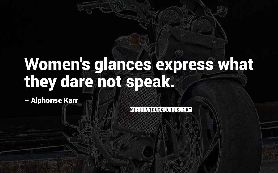 Alphonse Karr Quotes: Women's glances express what they dare not speak.