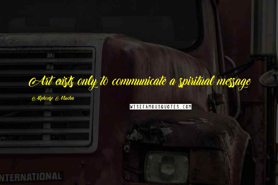 Alphonse Mucha Quotes: Art exists only to communicate a spiritual message