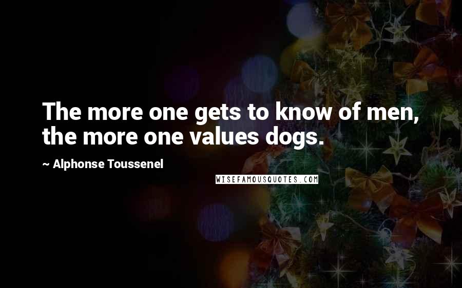 Alphonse Toussenel Quotes: The more one gets to know of men, the more one values dogs.