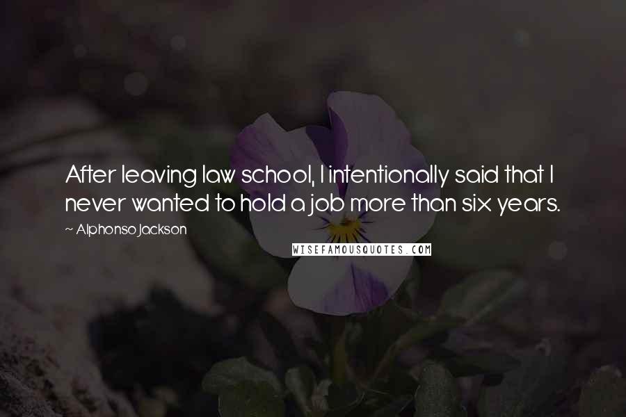 Alphonso Jackson Quotes: After leaving law school, I intentionally said that I never wanted to hold a job more than six years.