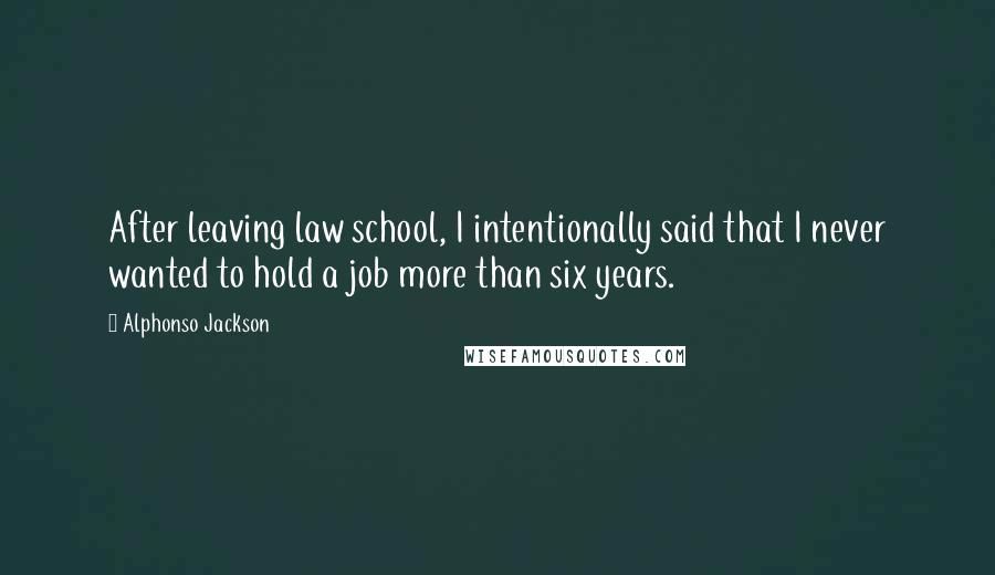 Alphonso Jackson Quotes: After leaving law school, I intentionally said that I never wanted to hold a job more than six years.
