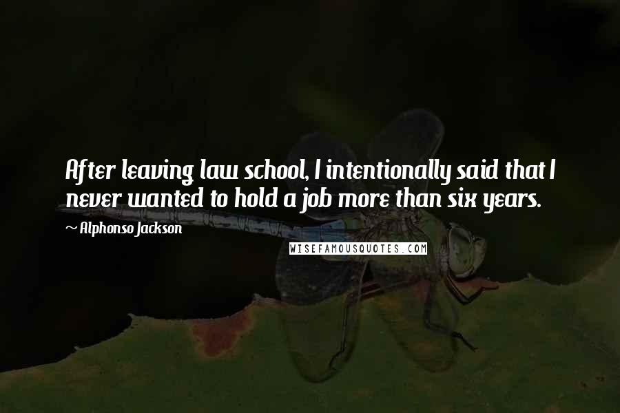 Alphonso Jackson Quotes: After leaving law school, I intentionally said that I never wanted to hold a job more than six years.