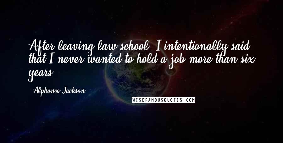 Alphonso Jackson Quotes: After leaving law school, I intentionally said that I never wanted to hold a job more than six years.