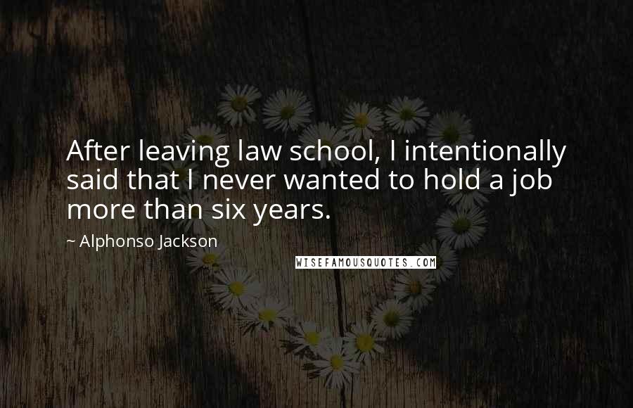 Alphonso Jackson Quotes: After leaving law school, I intentionally said that I never wanted to hold a job more than six years.
