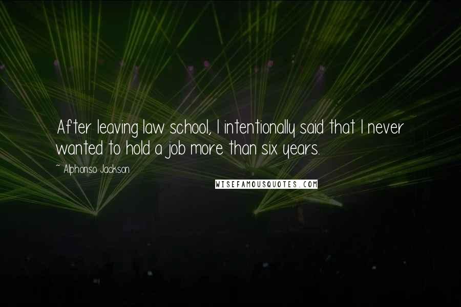 Alphonso Jackson Quotes: After leaving law school, I intentionally said that I never wanted to hold a job more than six years.