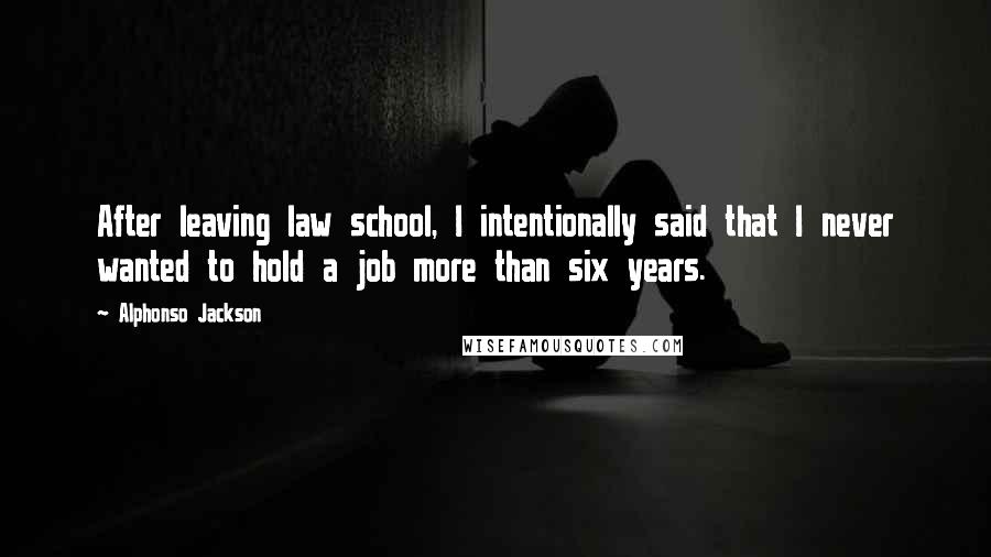 Alphonso Jackson Quotes: After leaving law school, I intentionally said that I never wanted to hold a job more than six years.