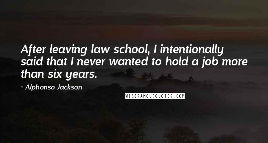 Alphonso Jackson Quotes: After leaving law school, I intentionally said that I never wanted to hold a job more than six years.