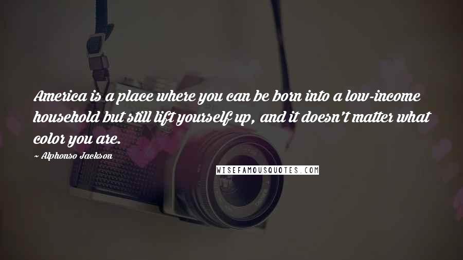 Alphonso Jackson Quotes: America is a place where you can be born into a low-income household but still lift yourself up, and it doesn't matter what color you are.