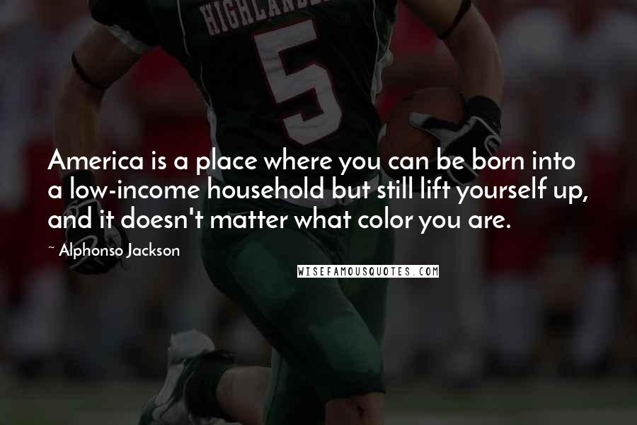 Alphonso Jackson Quotes: America is a place where you can be born into a low-income household but still lift yourself up, and it doesn't matter what color you are.