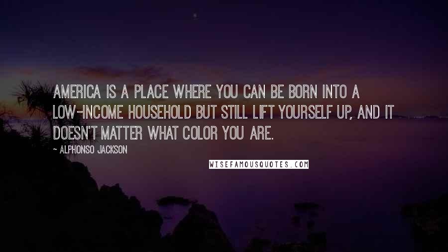 Alphonso Jackson Quotes: America is a place where you can be born into a low-income household but still lift yourself up, and it doesn't matter what color you are.