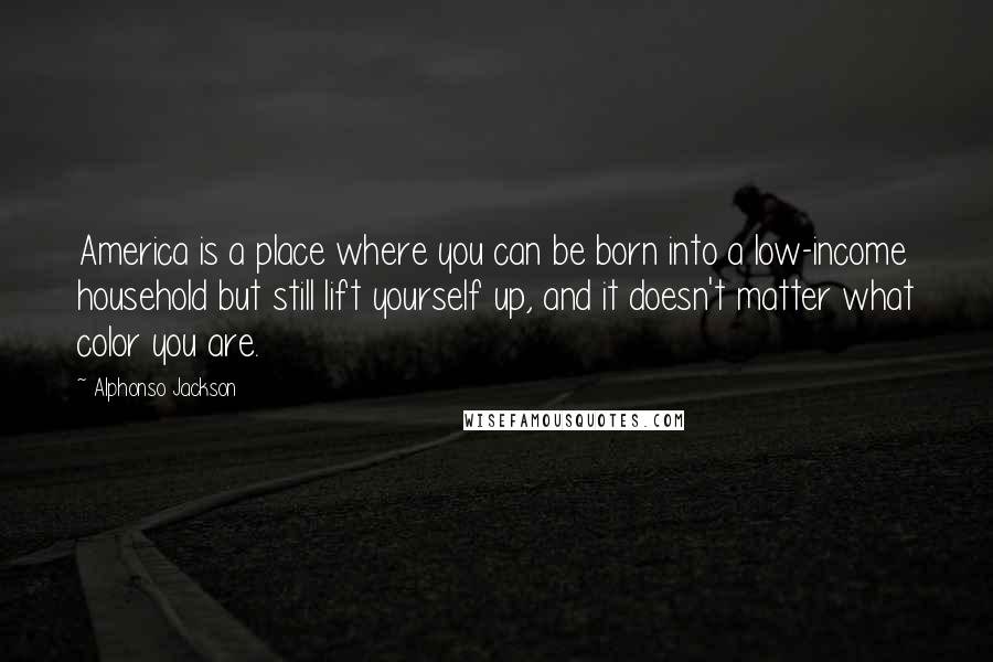 Alphonso Jackson Quotes: America is a place where you can be born into a low-income household but still lift yourself up, and it doesn't matter what color you are.